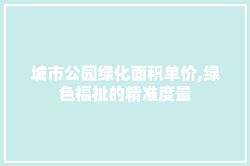 城市公园绿化面积单价,绿色福祉的精准度量 植物分类