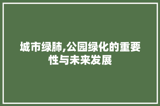 城市绿肺,公园绿化的重要性与未来发展 园艺知识
