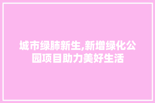 城市绿肺新生,新增绿化公园项目助力美好生活 灌溉方法