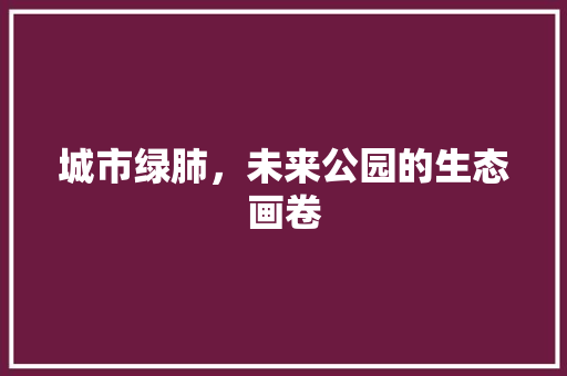 城市绿肺，未来公园的生态画卷 施肥方法