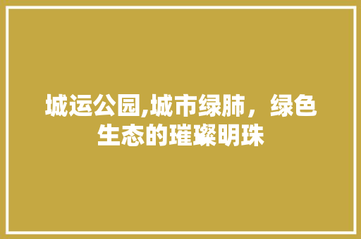 城运公园,城市绿肺，绿色生态的璀璨明珠