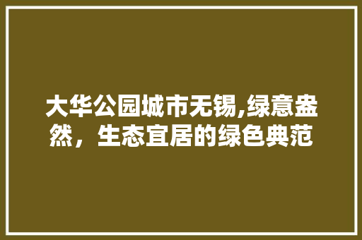 大华公园城市无锡,绿意盎然，生态宜居的绿色典范