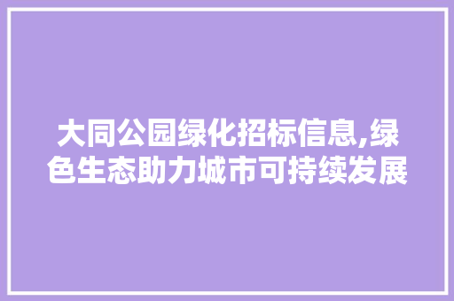 大同公园绿化招标信息,绿色生态助力城市可持续发展 树木