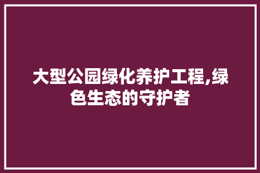 大型公园绿化养护工程,绿色生态的守护者