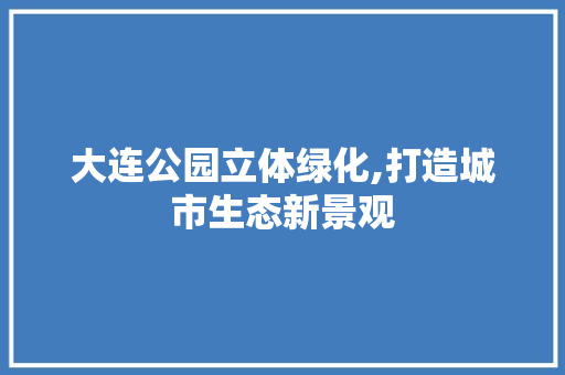 大连公园立体绿化,打造城市生态新景观 灌溉技术