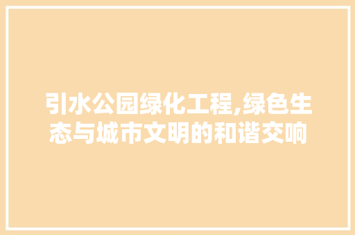 引水公园绿化工程,绿色生态与城市文明的和谐交响