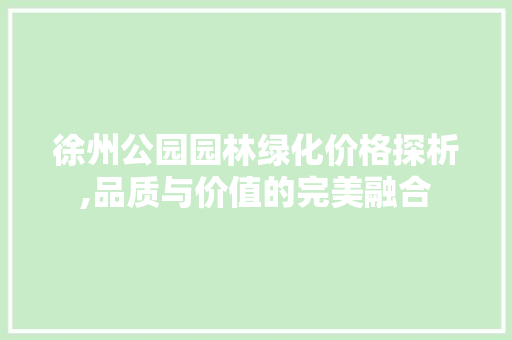 徐州公园园林绿化价格探析,品质与价值的完美融合