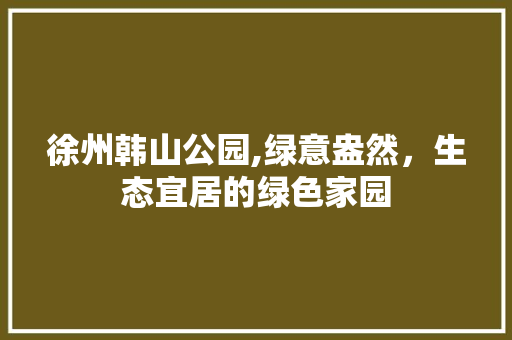 徐州韩山公园,绿意盎然，生态宜居的绿色家园 灌溉方法
