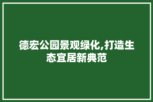 德宏公园景观绿化,打造生态宜居新典范 植物栽培