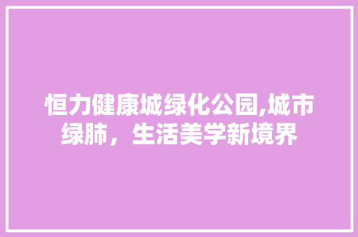 恒力健康城绿化公园,城市绿肺，生活美学新境界 观叶植物