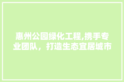 惠州公园绿化工程,携手专业团队，打造生态宜居城市新名片 园艺知识