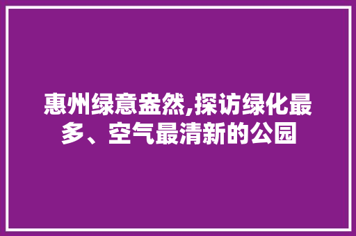 惠州绿意盎然,探访绿化最多、空气最清新的公园