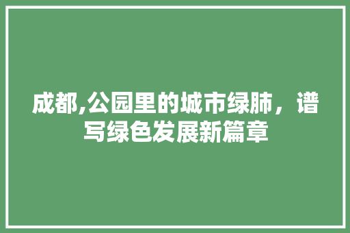 成都,公园里的城市绿肺，谱写绿色发展新篇章 养护技巧
