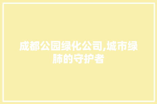 成都公园绿化公司,城市绿肺的守护者 植物养护