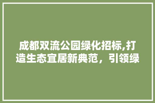 成都双流公园绿化招标,打造生态宜居新典范，引领绿色发展新潮流 树木