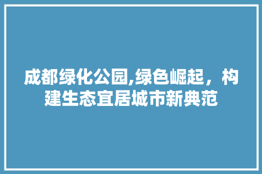 成都绿化公园,绿色崛起，构建生态宜居城市新典范 植物养护