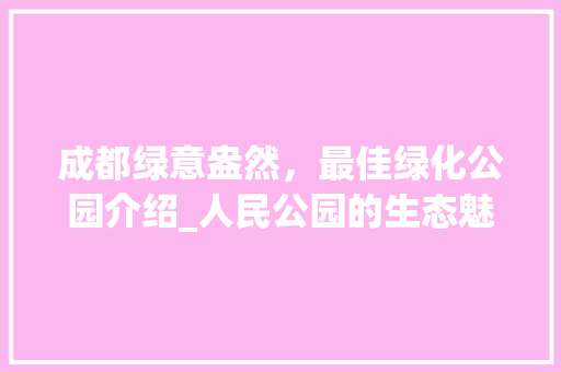 成都绿意盎然，最佳绿化公园介绍_人民公园的生态魅力 植物养护