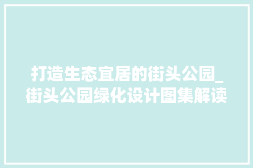 打造生态宜居的街头公园_街头公园绿化设计图集解读