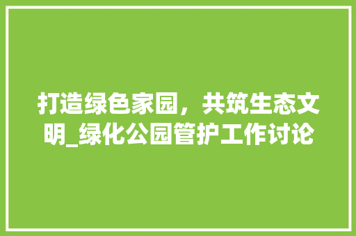 打造绿色家园，共筑生态文明_绿化公园管护工作讨论