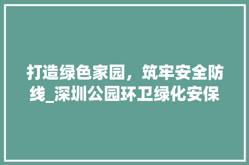 打造绿色家园，筑牢安全防线_深圳公园环卫绿化安保项目探析