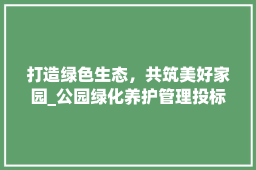 打造绿色生态，共筑美好家园_公园绿化养护管理投标方法 土壤管理