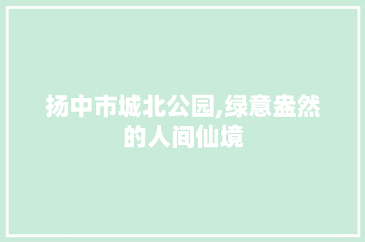 扬中市城北公园,绿意盎然的人间仙境