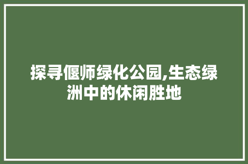 探寻偃师绿化公园,生态绿洲中的休闲胜地