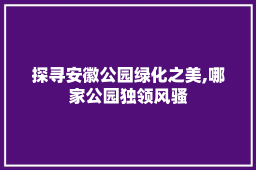 探寻安徽公园绿化之美,哪家公园独领风骚 施肥方法
