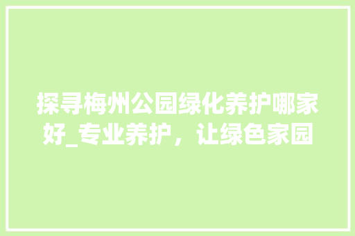 探寻梅州公园绿化养护哪家好_专业养护，让绿色家园焕发生机 养护技巧