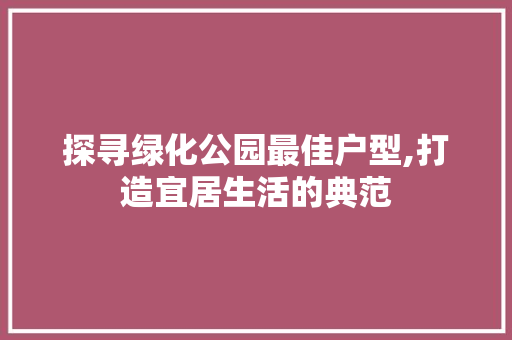 探寻绿化公园最佳户型,打造宜居生活的典范 施肥方法