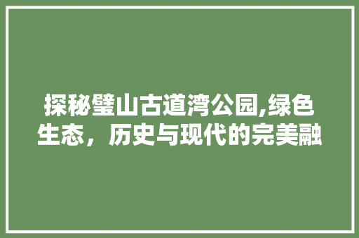 探秘璧山古道湾公园,绿色生态，历史与现代的完美融合 园艺知识