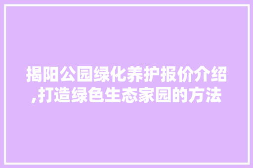 揭阳公园绿化养护报价介绍,打造绿色生态家园的方法