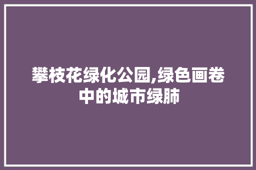 攀枝花绿化公园,绿色画卷中的城市绿肺 树木
