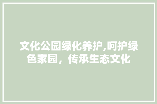 文化公园绿化养护,呵护绿色家园，传承生态文化 土壤管理