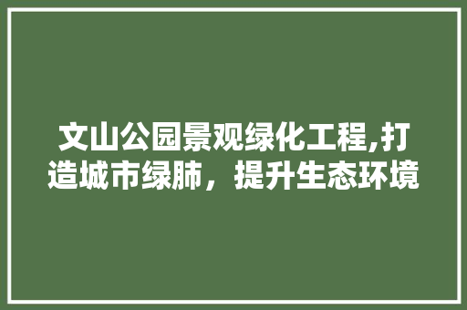 文山公园景观绿化工程,打造城市绿肺，提升生态环境品质