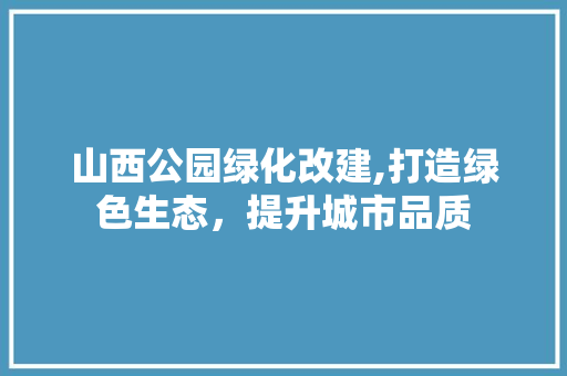 山西公园绿化改建,打造绿色生态，提升城市品质 植物栽培