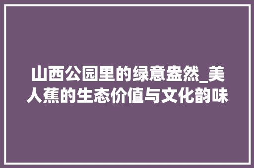 山西公园里的绿意盎然_美人蕉的生态价值与文化韵味 养护技巧
