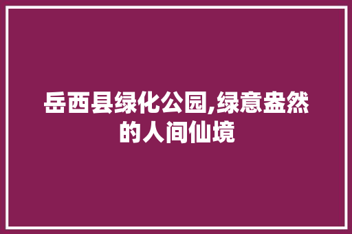 岳西县绿化公园,绿意盎然的人间仙境
