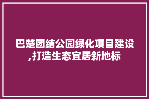 巴楚团结公园绿化项目建设,打造生态宜居新地标
