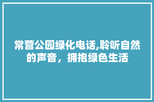 常营公园绿化电话,聆听自然的声音，拥抱绿色生活
