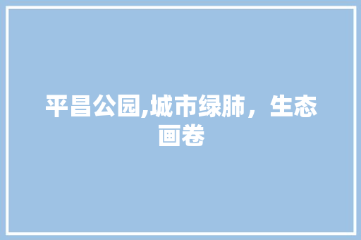 平昌公园,城市绿肺，生态画卷 养护技巧