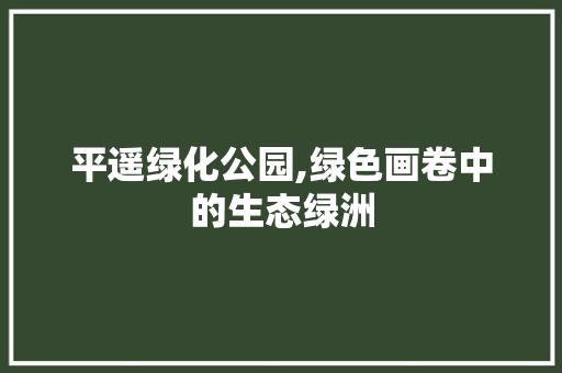 平遥绿化公园,绿色画卷中的生态绿洲 园艺知识