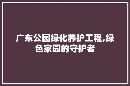 广东公园绿化养护工程,绿色家园的守护者