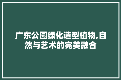 广东公园绿化造型植物,自然与艺术的完美融合 养护技巧