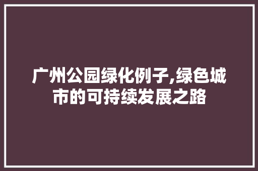 广州公园绿化例子,绿色城市的可持续发展之路 爬藤植物