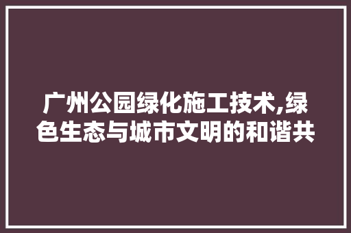 广州公园绿化施工技术,绿色生态与城市文明的和谐共生 灌溉方法