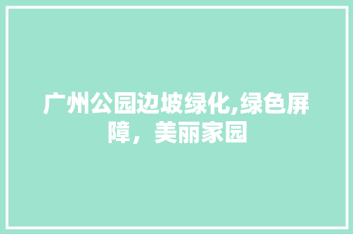 广州公园边坡绿化,绿色屏障，美丽家园