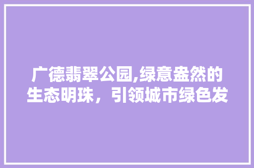 广德翡翠公园,绿意盎然的生态明珠，引领城市绿色发展新风尚
