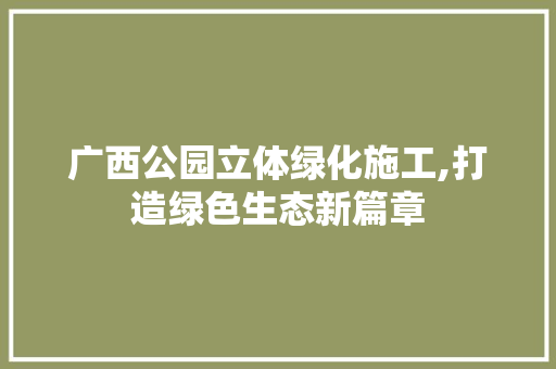 广西公园立体绿化施工,打造绿色生态新篇章 植物分类