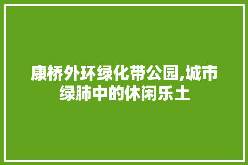 康桥外环绿化带公园,城市绿肺中的休闲乐土 土壤选择